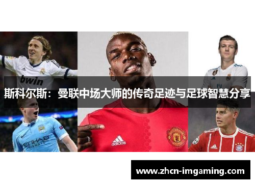 斯科尔斯：曼联中场大师的传奇足迹与足球智慧分享