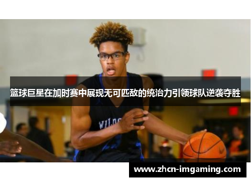 篮球巨星在加时赛中展现无可匹敌的统治力引领球队逆袭夺胜