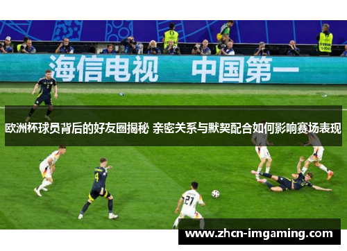 欧洲杯球员背后的好友圈揭秘 亲密关系与默契配合如何影响赛场表现