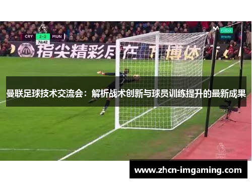 曼联足球技术交流会：解析战术创新与球员训练提升的最新成果