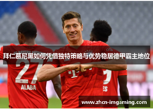 拜仁慕尼黑如何凭借独特策略与优势稳居德甲霸主地位