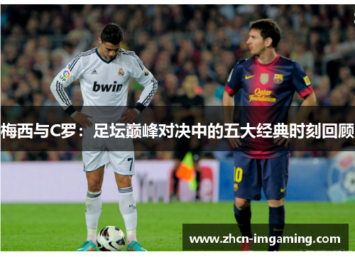 梅西与C罗：足坛巅峰对决中的五大经典时刻回顾