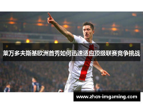 莱万多夫斯基欧洲首秀如何迅速适应顶级联赛竞争挑战