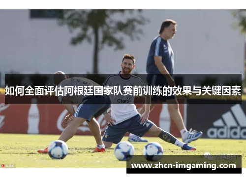 如何全面评估阿根廷国家队赛前训练的效果与关键因素