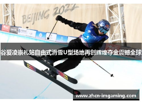 谷爱凌崇礼站自由式滑雪U型场地再创辉煌夺金震撼全球