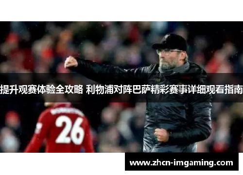 提升观赛体验全攻略 利物浦对阵巴萨精彩赛事详细观看指南