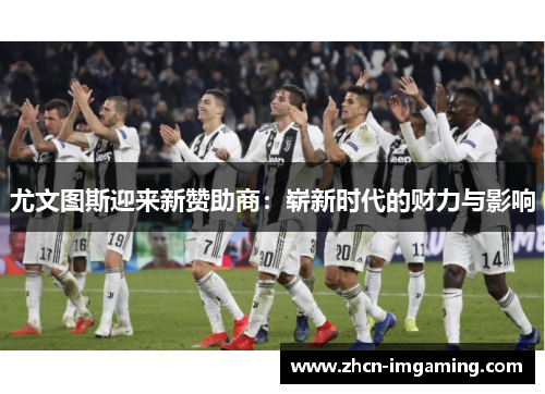 尤文图斯迎来新赞助商：崭新时代的财力与影响