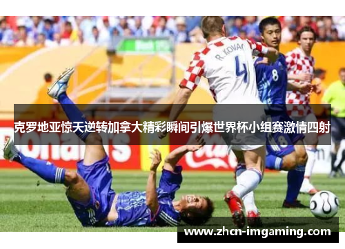 克罗地亚惊天逆转加拿大精彩瞬间引爆世界杯小组赛激情四射