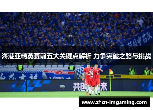 海港亚精英赛前五大关键点解析 力争突破之路与挑战