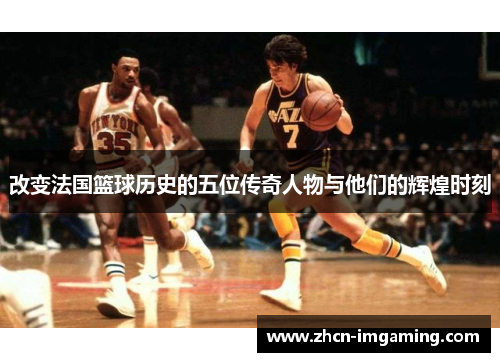 改变法国篮球历史的五位传奇人物与他们的辉煌时刻