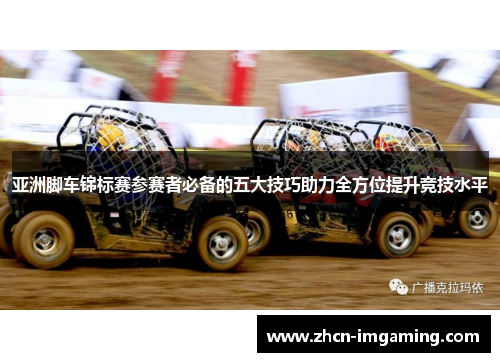 亚洲脚车锦标赛参赛者必备的五大技巧助力全方位提升竞技水平