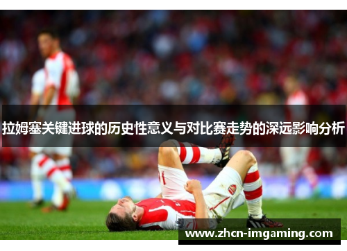 拉姆塞关键进球的历史性意义与对比赛走势的深远影响分析