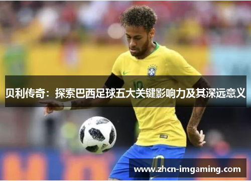 贝利传奇:探索巴西足球五大关键影响力及其深远意义