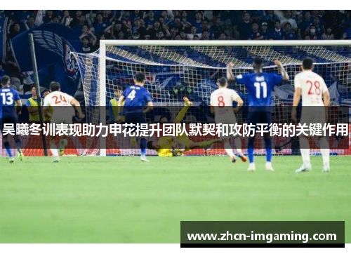 吴曦冬训表现助力申花提升团队默契和攻防平衡的关键作用