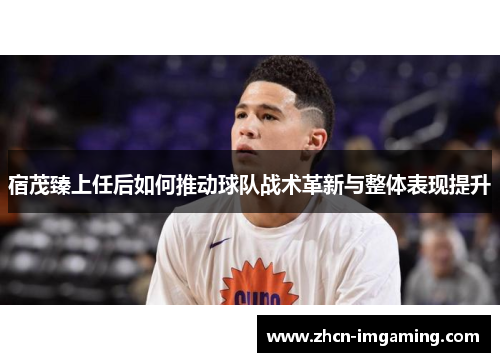 宿茂臻上任后如何推动球队战术革新与整体表现提升