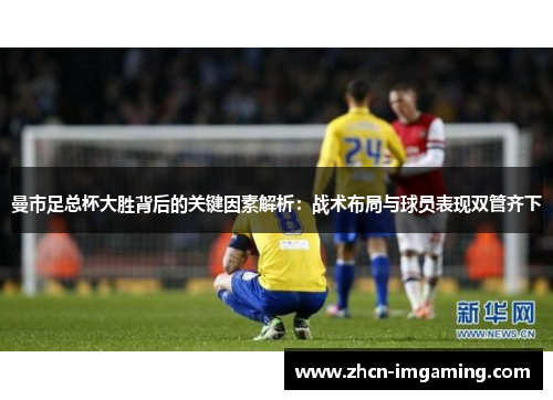曼市足总杯大胜背后的关键因素解析:战术布局与球员表现双管齐下