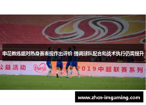 申花教练组对热身赛表现作出评价 强调球队配合和战术执行仍需提升