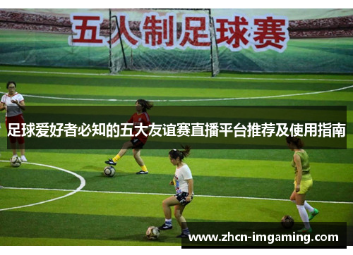 足球爱好者必知的五大友谊赛直播平台推荐及使用指南