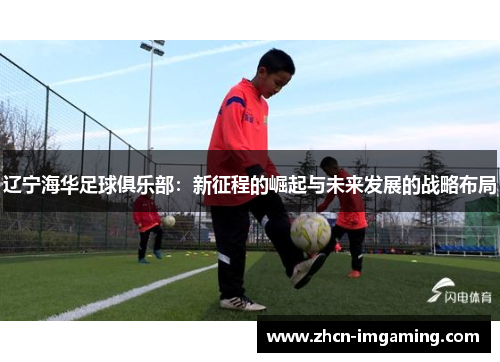 辽宁海华足球俱乐部:新征程的崛起与未来发展的战略布局