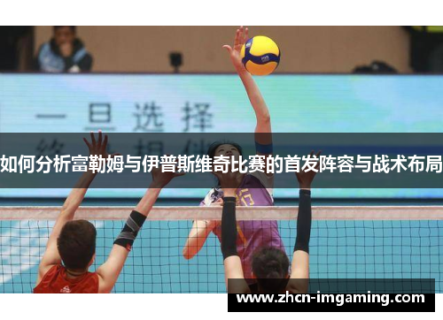 如何分析富勒姆与伊普斯维奇比赛的首发阵容与战术布局