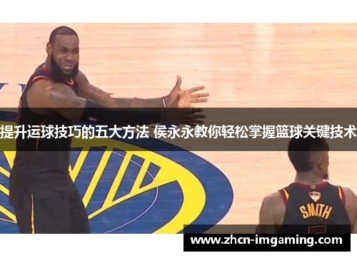 提升运球技巧的五大方法 侯永永教你轻松掌握篮球关键技术