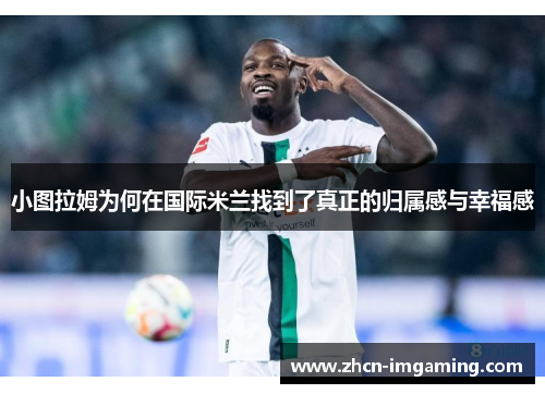 小图拉姆为何在国际米兰找到了真正的归属感与幸福感