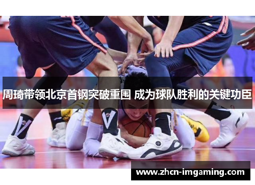 周琦带领北京首钢突破重围 成为球队胜利的关键功臣