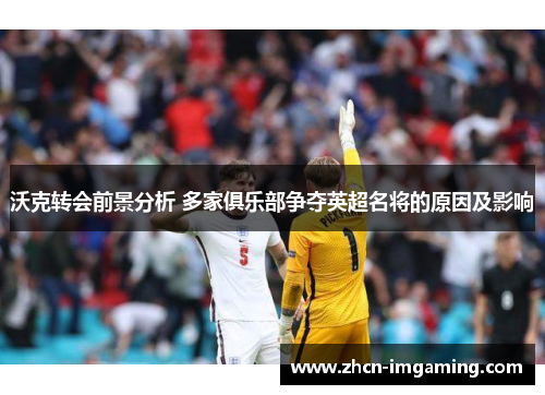 沃克转会前景分析 多家俱乐部争夺英超名将的原因及影响