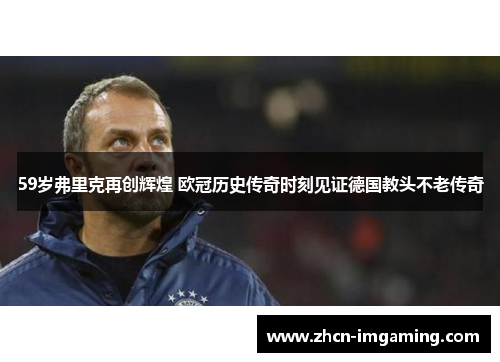 59岁弗里克再创辉煌 欧冠历史传奇时刻见证德国教头不老传奇