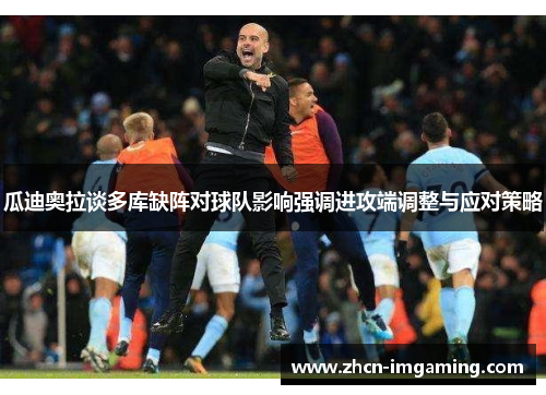 瓜迪奥拉谈多库缺阵对球队影响强调进攻端调整与应对策略