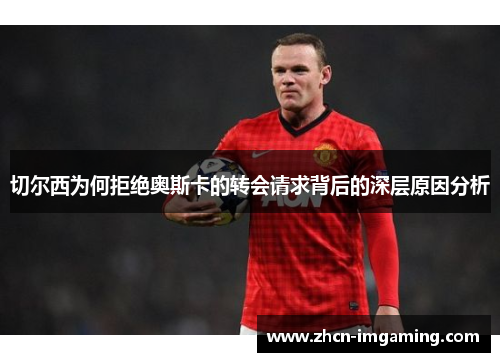 切尔西为何拒绝奥斯卡的转会请求背后的深层原因分析