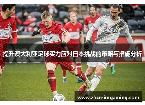 提升澳大利亚足球实力应对日本挑战的策略与措施分析