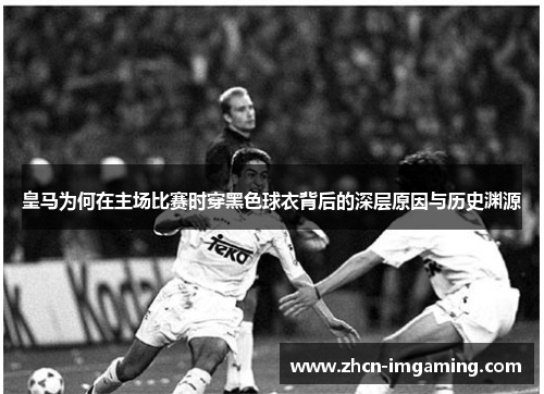 皇马为何在主场比赛时穿黑色球衣背后的深层原因与历史渊源