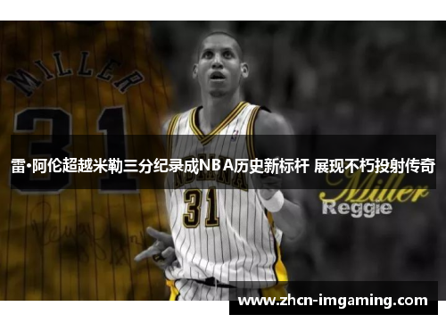 雷·阿伦超越米勒三分纪录成NBA历史新标杆 展现不朽投射传奇